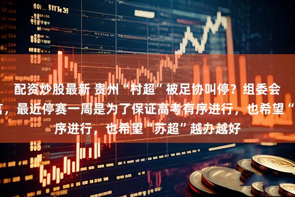 配资炒股最新 贵州“村超”被足协叫停？组委会回应：纯属谣言，最近停赛一周是为了保证高考有序进行，也希望“苏超”越办越好