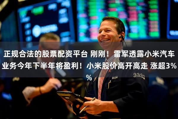 正规合法的股票配资平台 刚刚！雷军透露小米汽车业务今年下半年将盈利！小米股价高开高走 涨超3%