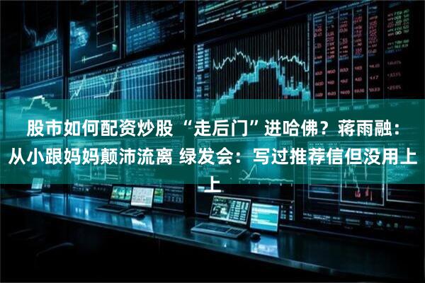 股市如何配资炒股 “走后门”进哈佛？蒋雨融：从小跟妈妈颠沛流离 绿发会：写过推荐信但没用上