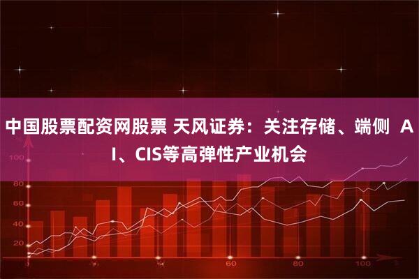 中国股票配资网股票 天风证券：关注存储、端侧  AI、CIS等高弹性产业机会