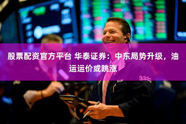 股票配资官方平台 华泰证券：中东局势升级，油运运价或跳涨