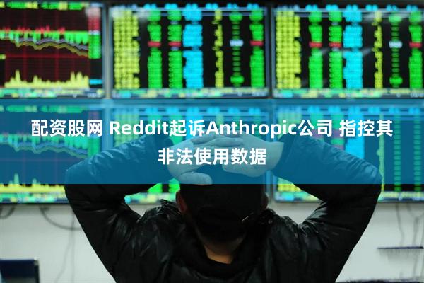 配资股网 Reddit起诉Anthropic公司 指控其非法使用数据