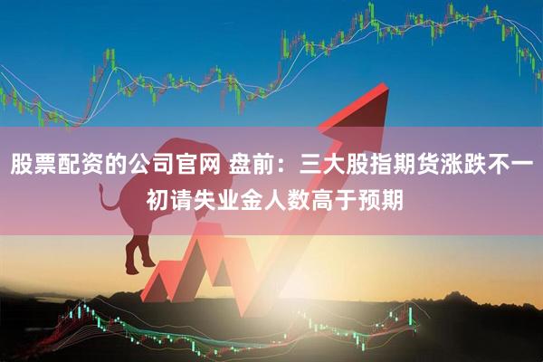 股票配资的公司官网 盘前：三大股指期货涨跌不一 初请失业金人数高于预期