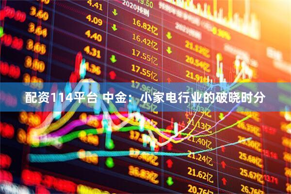 配资114平台 中金：小家电行业的破晓时分