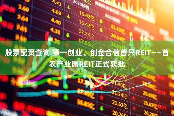 股票配资查询 第一创业、创金合信首只REIT——首农产业园REIT正式获批