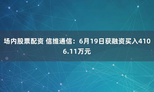 场内股票配资 信维通信：6月19日获融资买入4106.11万元