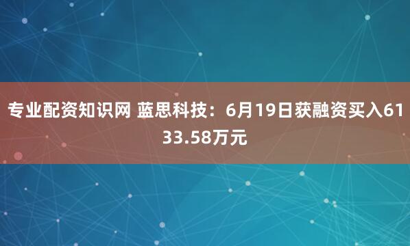 专业配资知识网 蓝思科技：6月19日获融资买入6133.58万元