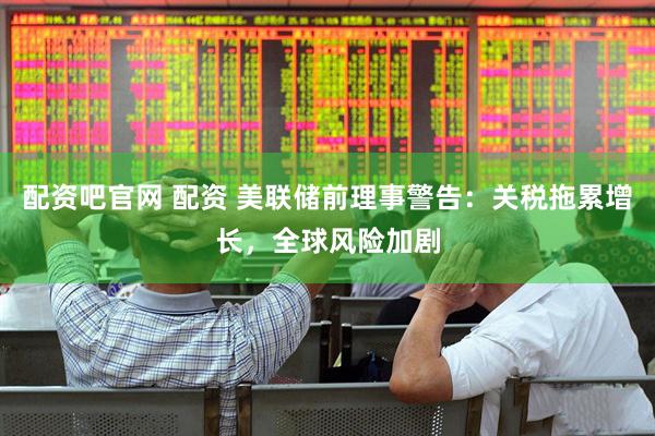 配资吧官网 配资 美联储前理事警告：关税拖累增长，全球风险加剧