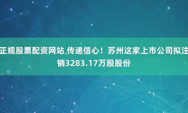 正规股票配资网站 传递信心！苏州这家上市公司拟注销3283.17万股股份