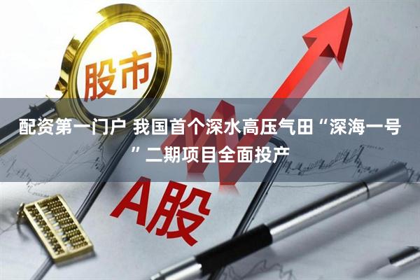 配资第一门户 我国首个深水高压气田“深海一号”二期项目全面投产