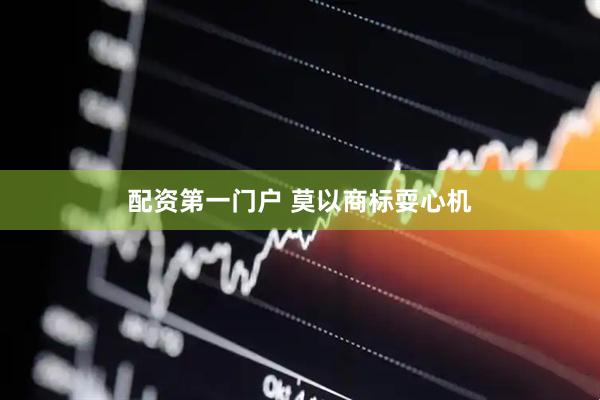 配资第一门户 莫以商标耍心机