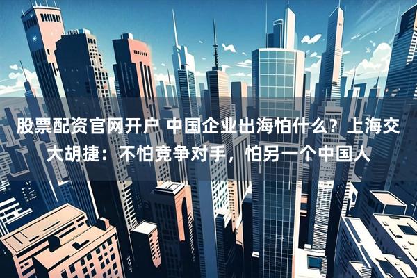股票配资官网开户 中国企业出海怕什么？上海交大胡捷：不怕竞争对手，怕另一个中国人