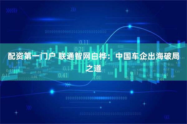 配资第一门户 联通智网白桦：中国车企出海破局之道