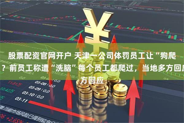 股票配资官网开户 天津一公司体罚员工让“狗爬”？前员工称遭“洗脑”每个员工都爬过，当地多方回应