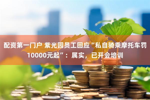 配资第一门户 紫光园员工回应“私自骑乘摩托车罚10000元起”：属实，已开会培训