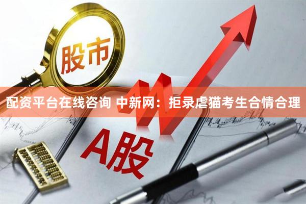 配资平台在线咨询 中新网：拒录虐猫考生合情合理