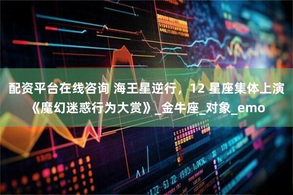 配资平台在线咨询 海王星逆行，12 星座集体上演《魔幻迷惑行为大赏》_金牛座_对象_emo