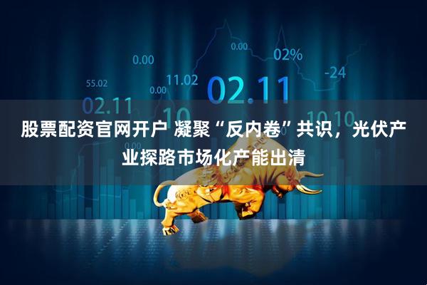 股票配资官网开户 凝聚“反内卷”共识，光伏产业探路市场化产能出清