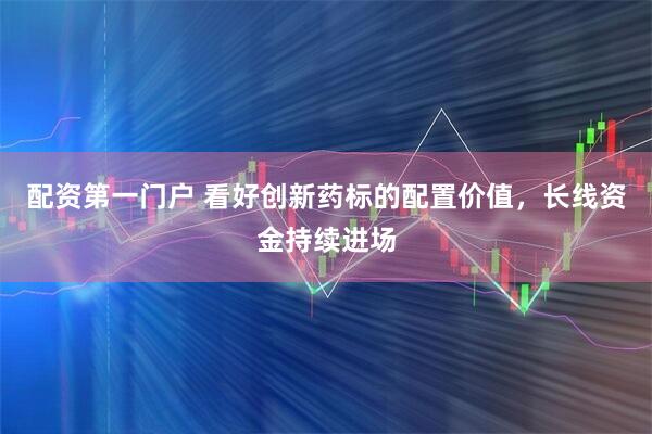 配资第一门户 看好创新药标的配置价值，长线资金持续进场