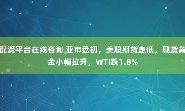 配资平台在线咨询 亚市盘初，美股期货走低，现货黄金小幅拉升，WTI跌1.8%