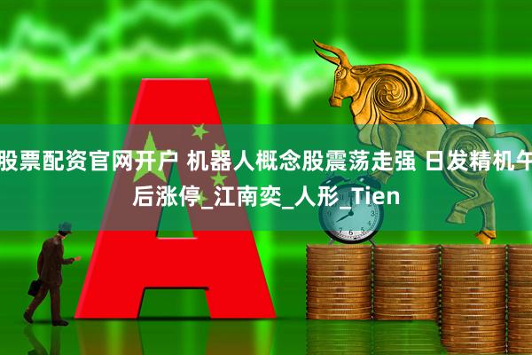 股票配资官网开户 机器人概念股震荡走强 日发精机午后涨停_江南奕_人形_Tien