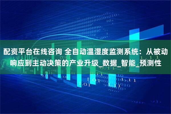 配资平台在线咨询 全自动温湿度监测系统：从被动响应到主动决策的产业升级_数据_智能_预测性