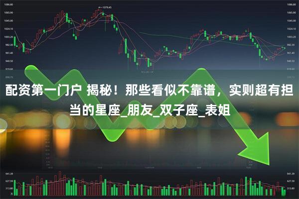 配资第一门户 揭秘！那些看似不靠谱，实则超有担当的星座_朋友_双子座_表姐