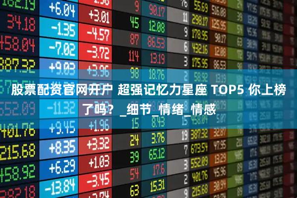 股票配资官网开户 超强记忆力星座 TOP5 你上榜了吗？_细节_情绪_情感