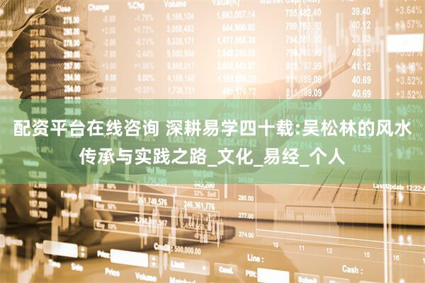配资平台在线咨询 深耕易学四十载:吴松林的风水传承与实践之路_文化_易经_个人