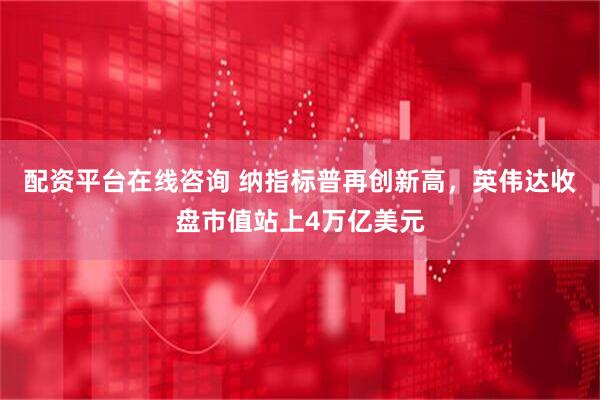 配资平台在线咨询 纳指标普再创新高，英伟达收盘市值站上4万亿美元