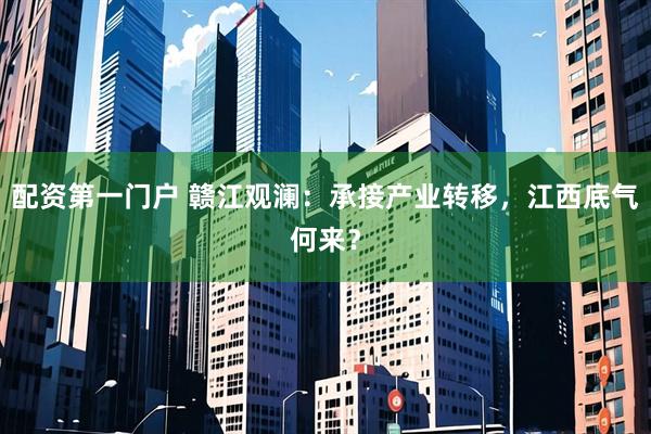 配资第一门户 赣江观澜：承接产业转移，江西底气何来？