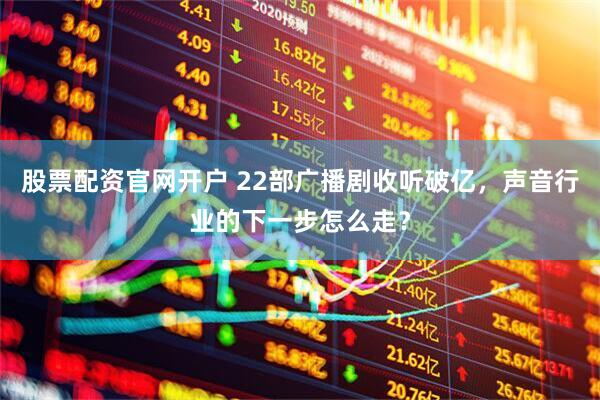 股票配资官网开户 22部广播剧收听破亿，声音行业的下一步怎么走？