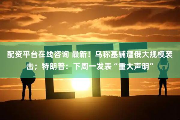 配资平台在线咨询 最新！乌称基辅遭俄大规模袭击；特朗普：下周一发表“重大声明”