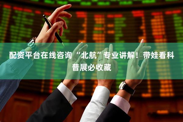 配资平台在线咨询 “北航”专业讲解！带娃看科普展必收藏