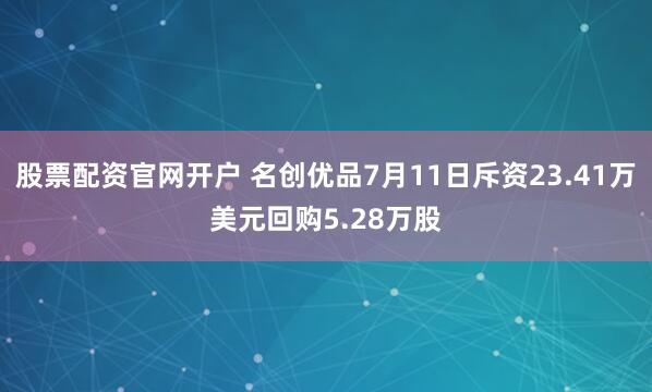 股票配资官网开户 名创优品7月11日斥资23.41万美元回购5.28万股