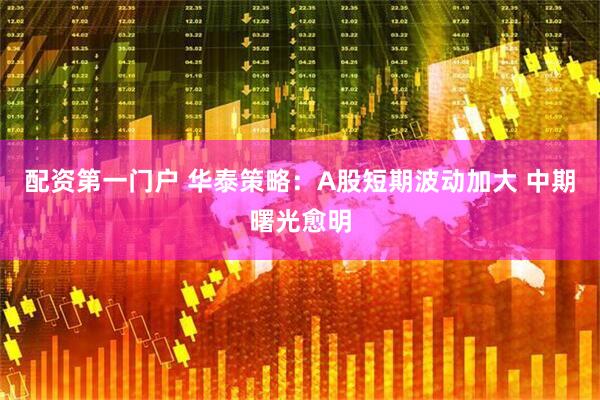 配资第一门户 华泰策略：A股短期波动加大 中期曙光愈明