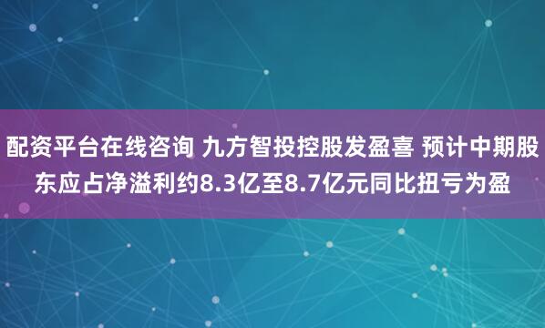 配资平台在线咨询 九方智投控股发盈喜 预计中期股东应占净溢利约8.3亿至8.7亿元同比扭亏为盈