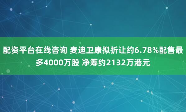 配资平台在线咨询 麦迪卫康拟折让约6.78%配售最多4000万股 净筹约2132万港元