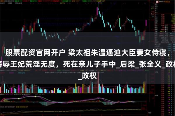 股票配资官网开户 梁太祖朱温逼迫大臣妻女侍寝，侮辱王妃荒淫无度，死在亲儿子手中_后梁_张全义_政权