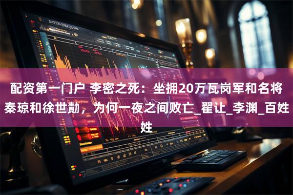 配资第一门户 李密之死：坐拥20万瓦岗军和名将秦琼和徐世勣，为何一夜之间败亡_翟让_李渊_百姓