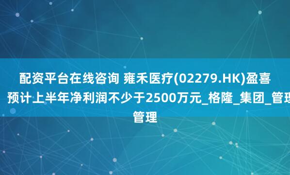 配资平台在线咨询 雍禾医疗(02279.HK)盈喜：预计上半年净利润不少于2500万元_格隆_集团_管理