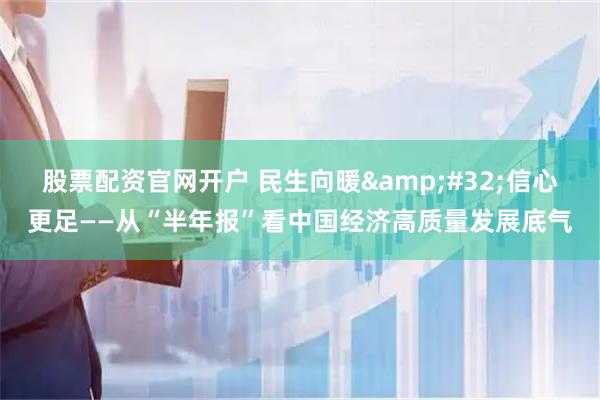 股票配资官网开户 民生向暖&#32;信心更足——从“半年报”看中国经济高质量发展底气