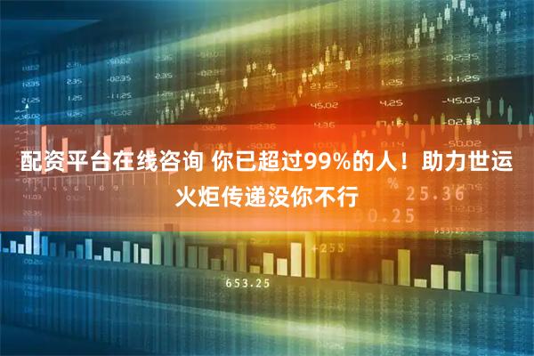 配资平台在线咨询 你已超过99%的人！助力世运火炬传递没你不行