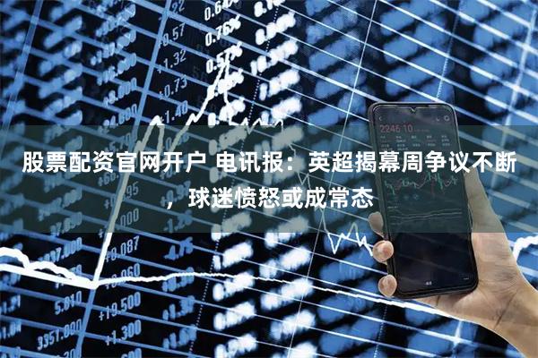 股票配资官网开户 电讯报：英超揭幕周争议不断，球迷愤怒或成常态