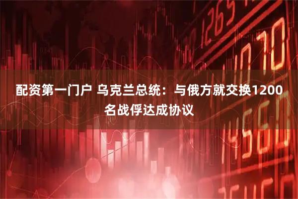 配资第一门户 乌克兰总统：与俄方就交换1200名战俘达成协议