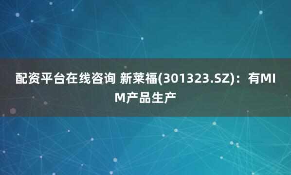 配资平台在线咨询 新莱福(301323.SZ)：有MIM产品生产