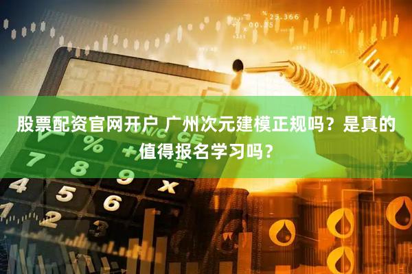 股票配资官网开户 广州次元建模正规吗？是真的值得报名学习吗？