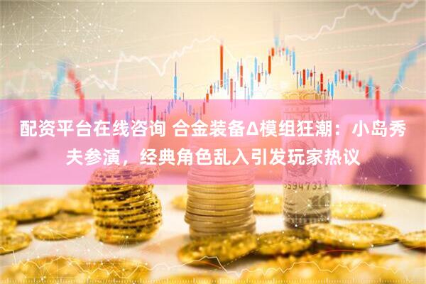 配资平台在线咨询 合金装备Δ模组狂潮：小岛秀夫参演，经典角色乱入引发玩家热议