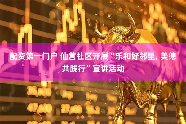 配资第一门户 仙营社区开展“乐和好邻里, 美德共践行”宣讲活动