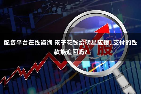 配资平台在线咨询 孩子花钱给明星应援, 支付的钱款能追回吗?